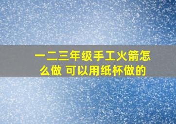 一二三年级手工火箭怎么做 可以用纸杯做的